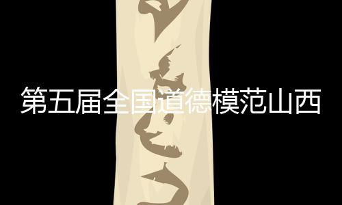 第五届全国道德模范山西确定10名候选人